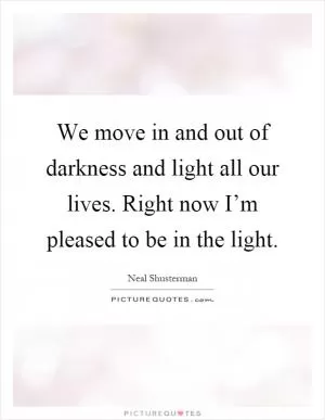 We move in and out of darkness and light all our lives. Right now I’m pleased to be in the light Picture Quote #1
