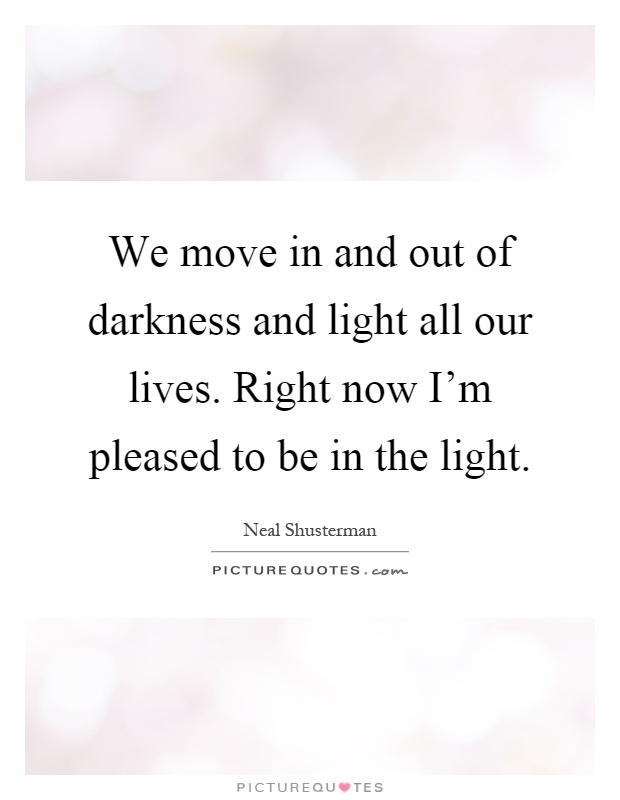 We move in and out of darkness and light all our lives. Right now I'm pleased to be in the light Picture Quote #1