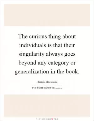 The curious thing about individuals is that their singularity always goes beyond any category or generalization in the book Picture Quote #1