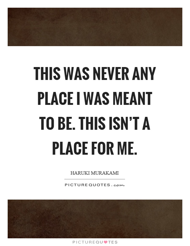 This was never any place I was meant to be. This isn't a place for me Picture Quote #1