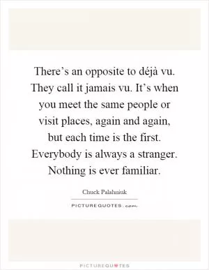 There’s an opposite to déjà vu. They call it jamais vu. It’s when you meet the same people or visit places, again and again, but each time is the first. Everybody is always a stranger. Nothing is ever familiar Picture Quote #1