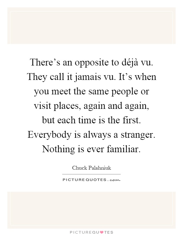 There's an opposite to déjà vu. They call it jamais vu. It's when you meet the same people or visit places, again and again, but each time is the first. Everybody is always a stranger. Nothing is ever familiar Picture Quote #1