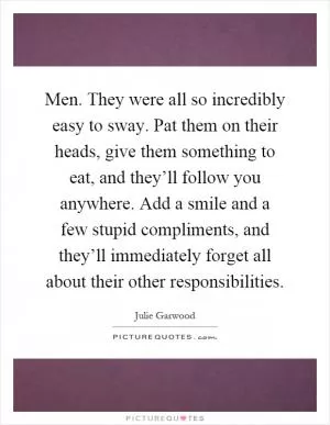 Men. They were all so incredibly easy to sway. Pat them on their heads, give them something to eat, and they’ll follow you anywhere. Add a smile and a few stupid compliments, and they’ll immediately forget all about their other responsibilities Picture Quote #1