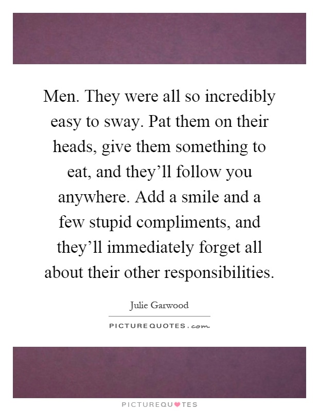 Men. They were all so incredibly easy to sway. Pat them on their heads, give them something to eat, and they'll follow you anywhere. Add a smile and a few stupid compliments, and they'll immediately forget all about their other responsibilities Picture Quote #1