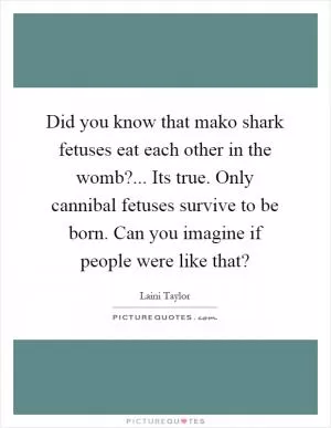 Did you know that mako shark fetuses eat each other in the womb?... Its true. Only cannibal fetuses survive to be born. Can you imagine if people were like that? Picture Quote #1