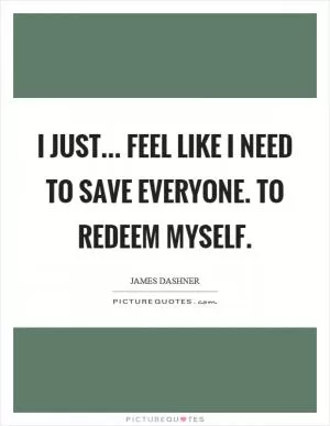 I just... feel like I need to save everyone. To redeem myself Picture Quote #1