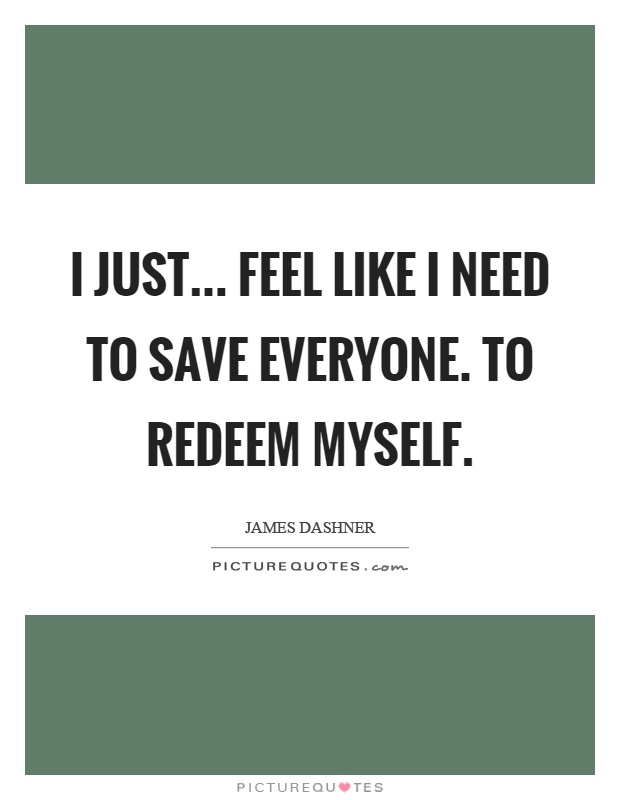 I just... feel like I need to save everyone. To redeem myself Picture Quote #1