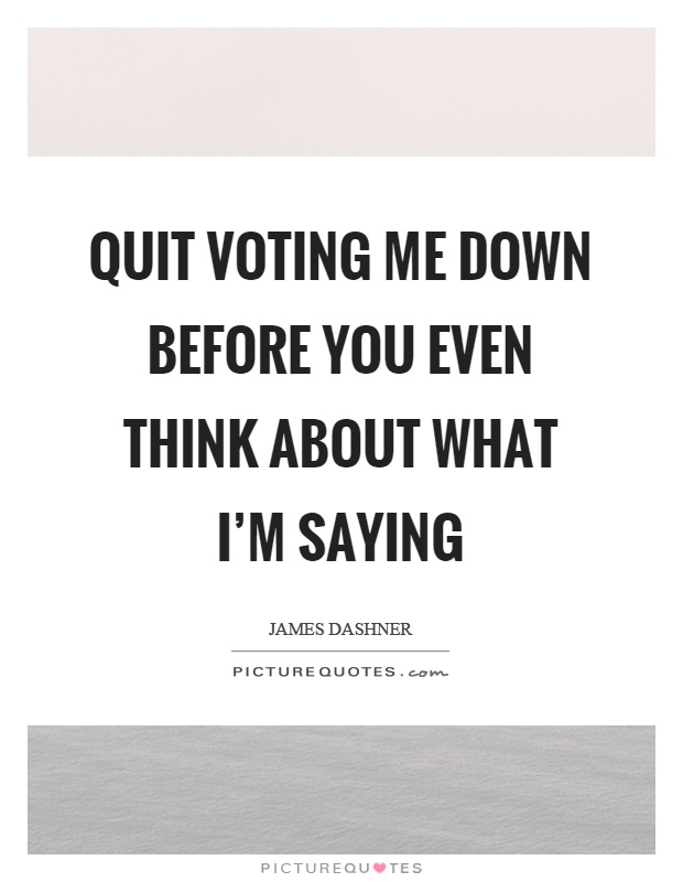 Quit voting me down before you even think about what I'm saying Picture Quote #1