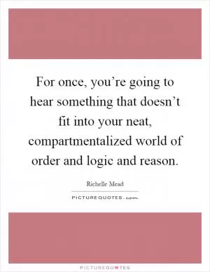 For once, you’re going to hear something that doesn’t fit into your neat, compartmentalized world of order and logic and reason Picture Quote #1