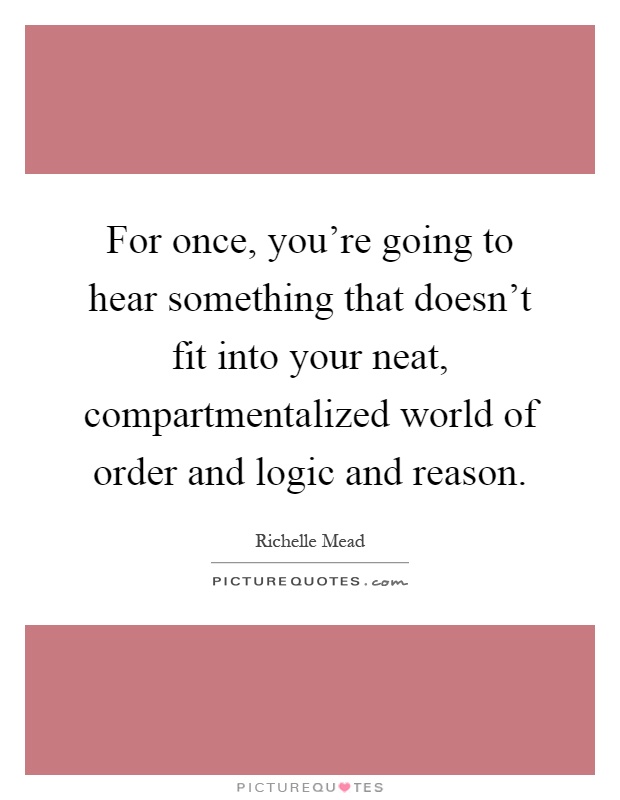 For once, you're going to hear something that doesn't fit into your neat, compartmentalized world of order and logic and reason Picture Quote #1