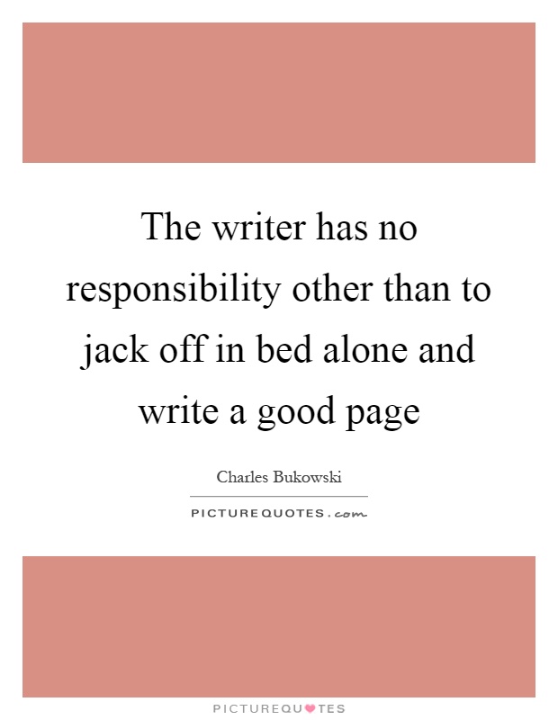 The writer has no responsibility other than to jack off in bed alone and write a good page Picture Quote #1