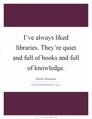 I’ve always liked libraries. They’re quiet and full of books and full of knowledge Picture Quote #1