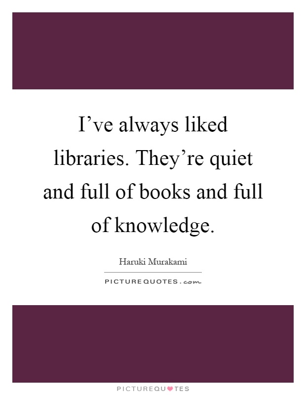 I've always liked libraries. They're quiet and full of books and full of knowledge Picture Quote #1