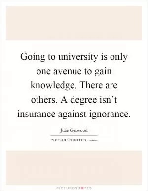 Going to university is only one avenue to gain knowledge. There are others. A degree isn’t insurance against ignorance Picture Quote #1