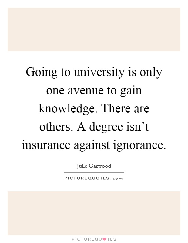 Going to university is only one avenue to gain knowledge. There are others. A degree isn't insurance against ignorance Picture Quote #1