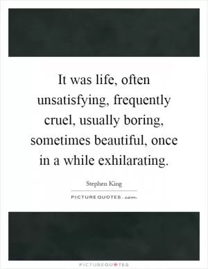 It was life, often unsatisfying, frequently cruel, usually boring, sometimes beautiful, once in a while exhilarating Picture Quote #1