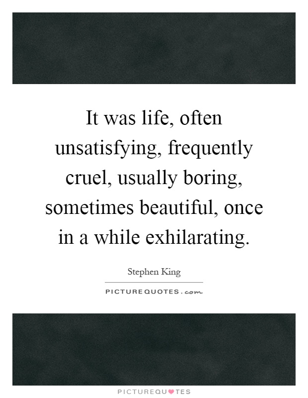 It was life, often unsatisfying, frequently cruel, usually boring, sometimes beautiful, once in a while exhilarating Picture Quote #1