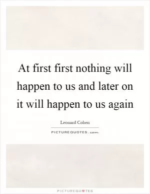 At first first nothing will happen to us and later on it will happen to us again Picture Quote #1