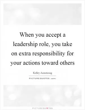 When you accept a leadership role, you take on extra responsibility for your actions toward others Picture Quote #1