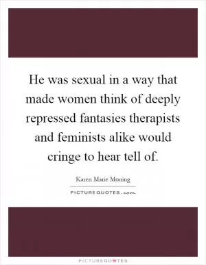 He was sexual in a way that made women think of deeply repressed fantasies therapists and feminists alike would cringe to hear tell of Picture Quote #1