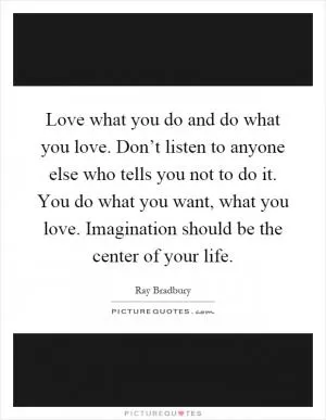 Love what you do and do what you love. Don’t listen to anyone else who tells you not to do it. You do what you want, what you love. Imagination should be the center of your life Picture Quote #1