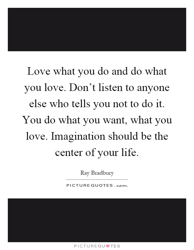 Love what you do and do what you love. Don't listen to anyone else who tells you not to do it. You do what you want, what you love. Imagination should be the center of your life Picture Quote #1