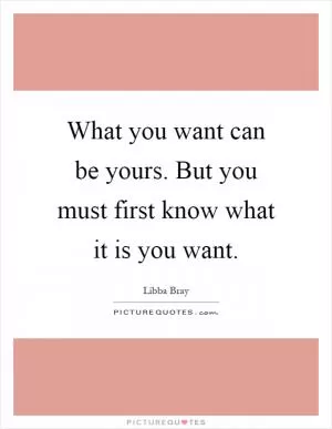 What you want can be yours. But you must first know what it is you want Picture Quote #1