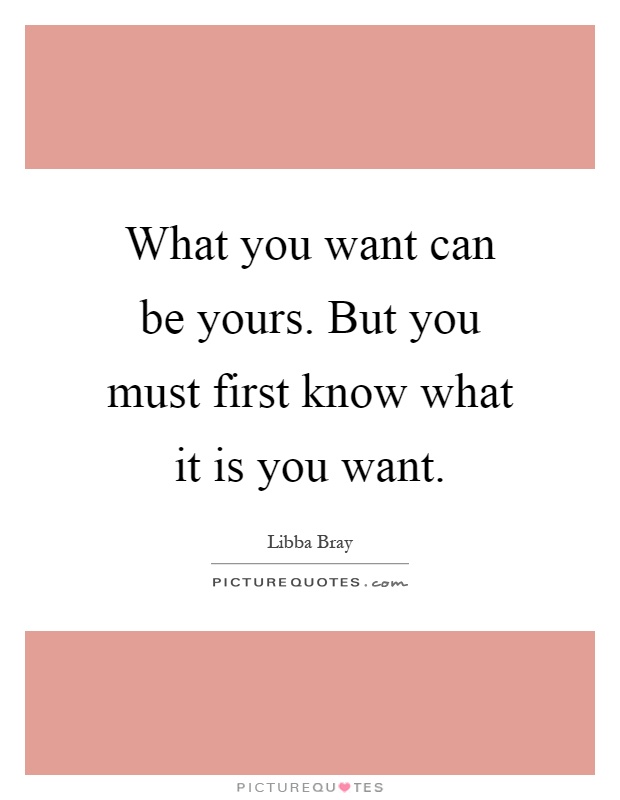 What you want can be yours. But you must first know what it is you want Picture Quote #1