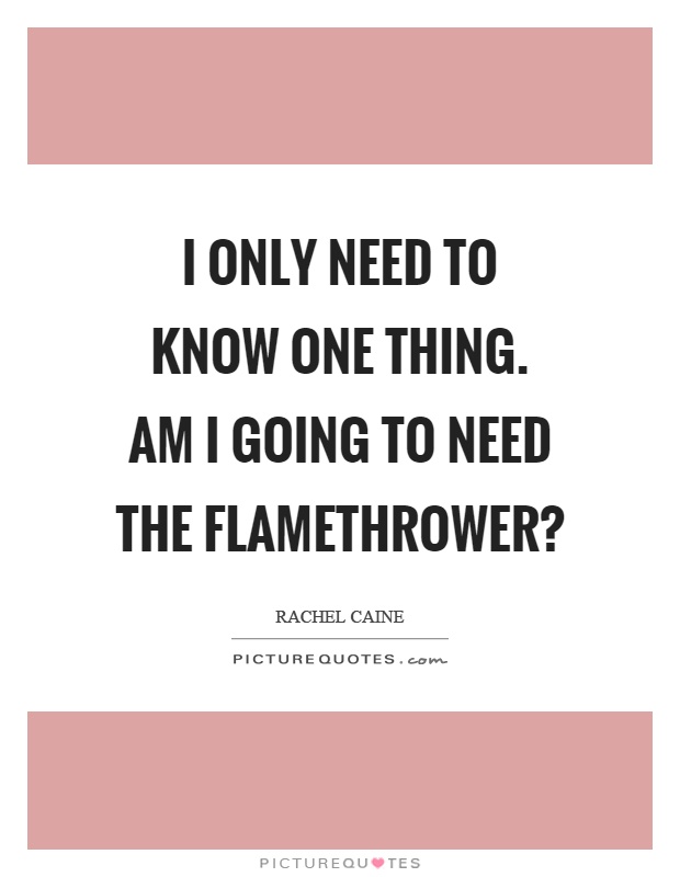 I only need to know one thing. Am I going to need the flamethrower? Picture Quote #1