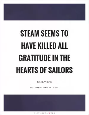 Steam seems to have killed all gratitude in the hearts of sailors Picture Quote #1