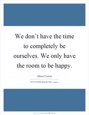 We don’t have the time to completely be ourselves. We only have the room to be happy Picture Quote #1