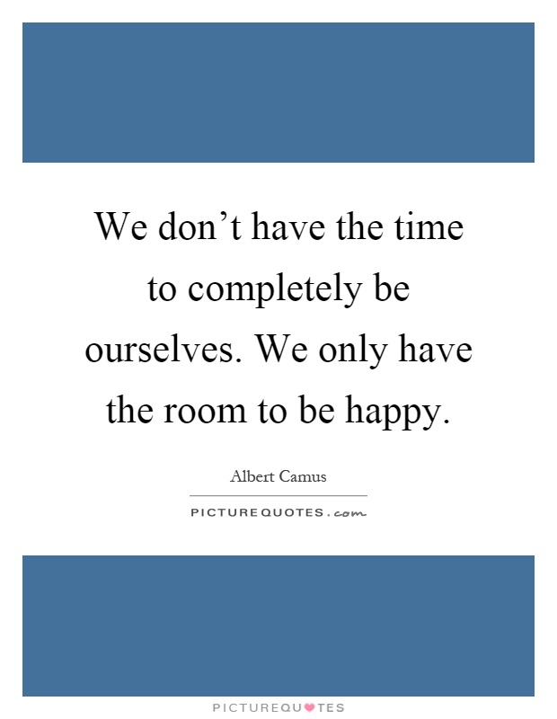 We don't have the time to completely be ourselves. We only have the room to be happy Picture Quote #1