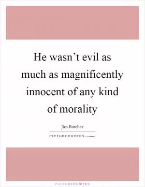 He wasn’t evil as much as magnificently innocent of any kind of morality Picture Quote #1