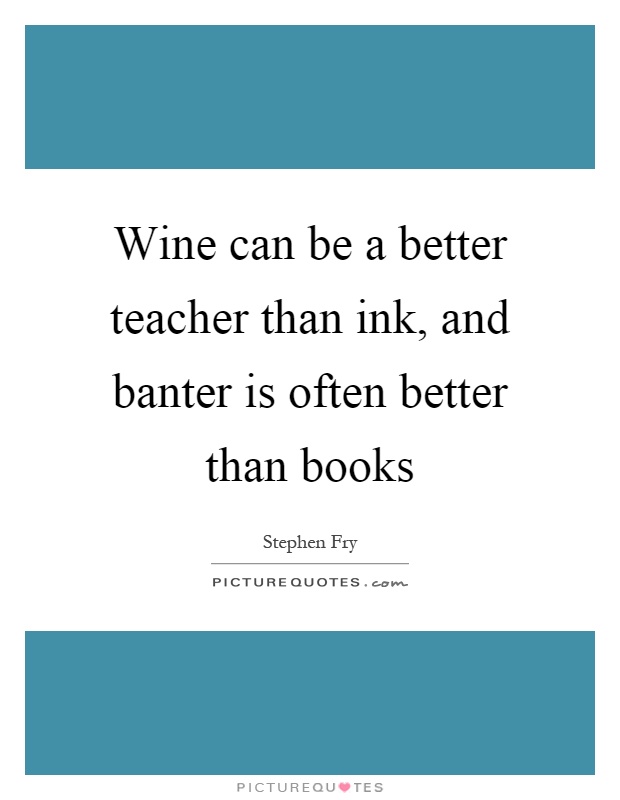 Wine can be a better teacher than ink, and banter is often better than books Picture Quote #1