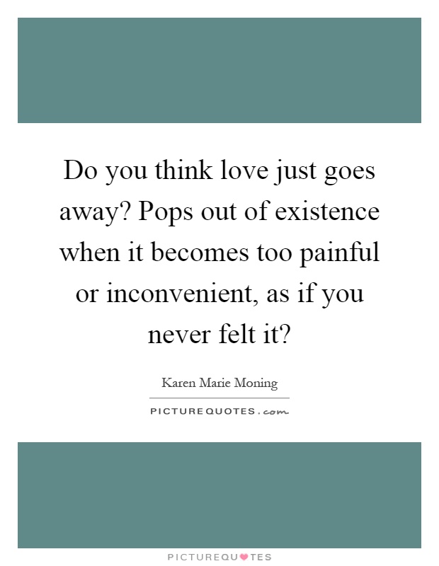 Do you think love just goes away? Pops out of existence when it becomes too painful or inconvenient, as if you never felt it? Picture Quote #1