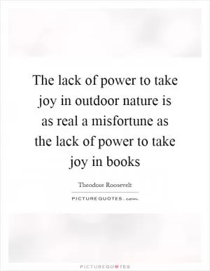 The lack of power to take joy in outdoor nature is as real a misfortune as the lack of power to take joy in books Picture Quote #1