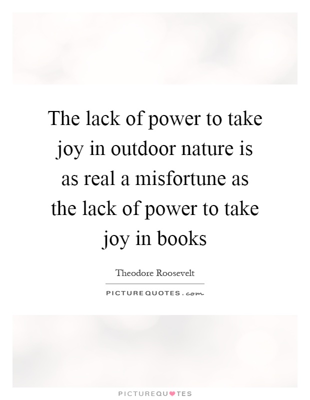 The lack of power to take joy in outdoor nature is as real a misfortune as the lack of power to take joy in books Picture Quote #1