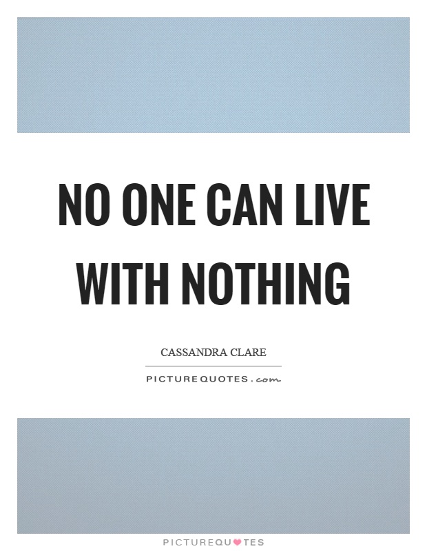No one can live with nothing Picture Quote #1