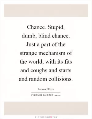 Chance. Stupid, dumb, blind chance. Just a part of the strange mechanism of the world, with its fits and coughs and starts and random collisions Picture Quote #1