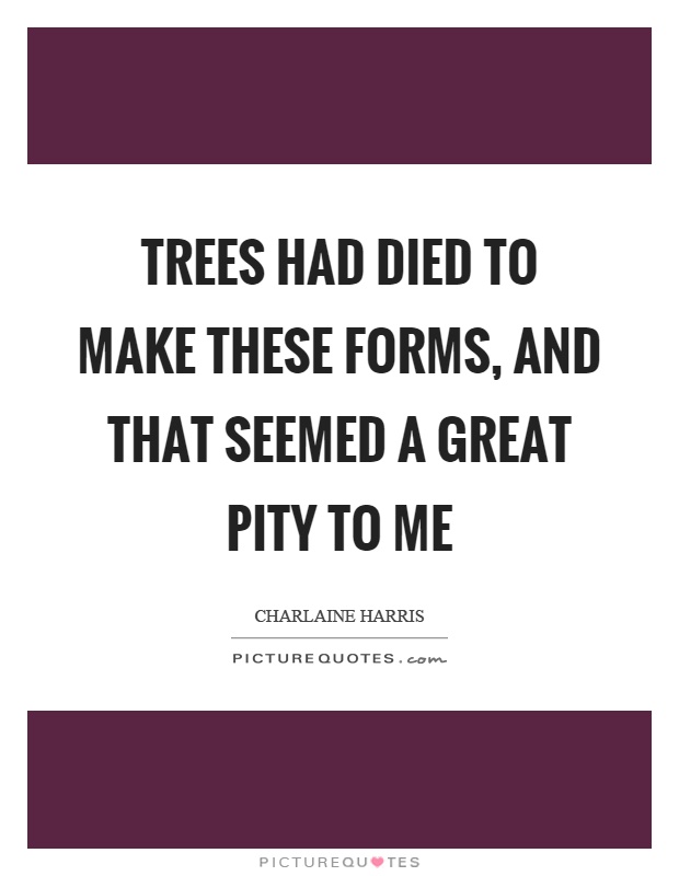 Trees had died to make these forms, and that seemed a great pity to me Picture Quote #1