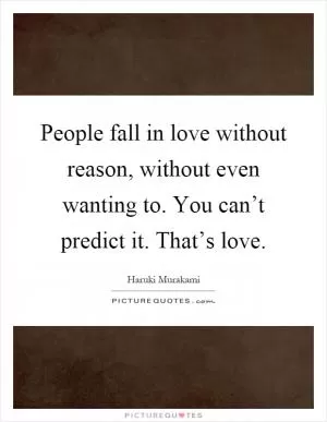 People fall in love without reason, without even wanting to. You can’t predict it. That’s love Picture Quote #1