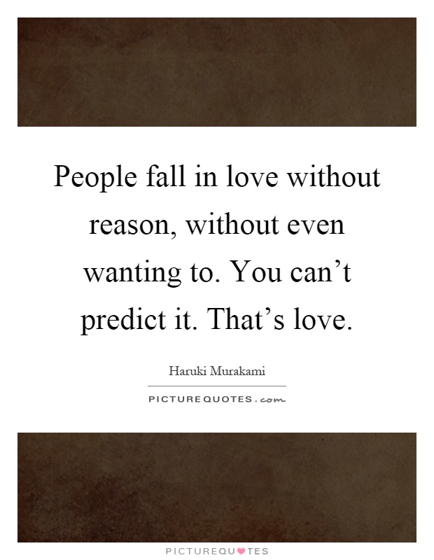 People fall in love without reason, without even wanting to. You can't predict it. That's love Picture Quote #1