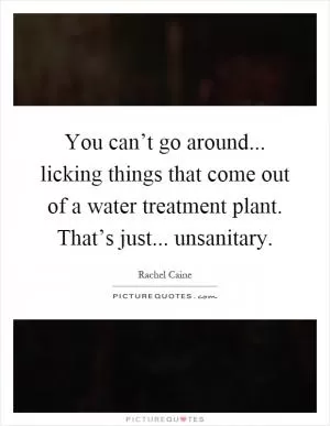 You can’t go around... licking things that come out of a water treatment plant. That’s just... unsanitary Picture Quote #1