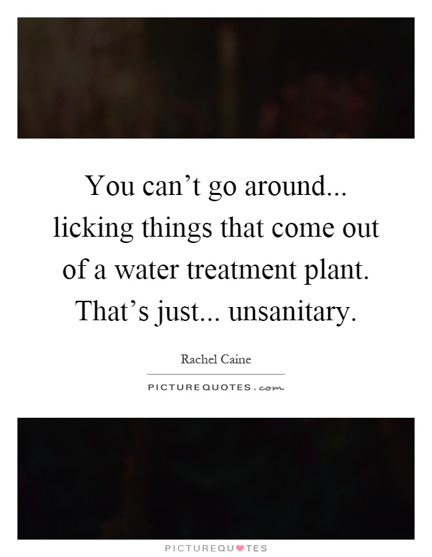 You can't go around... licking things that come out of a water treatment plant. That's just... unsanitary Picture Quote #1