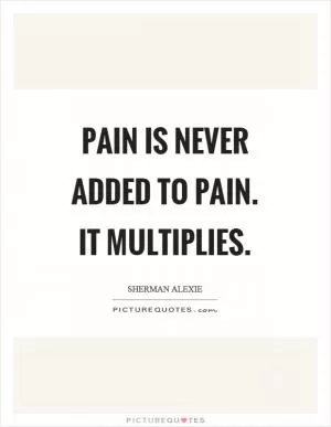 Pain is never added to pain. It multiplies Picture Quote #1