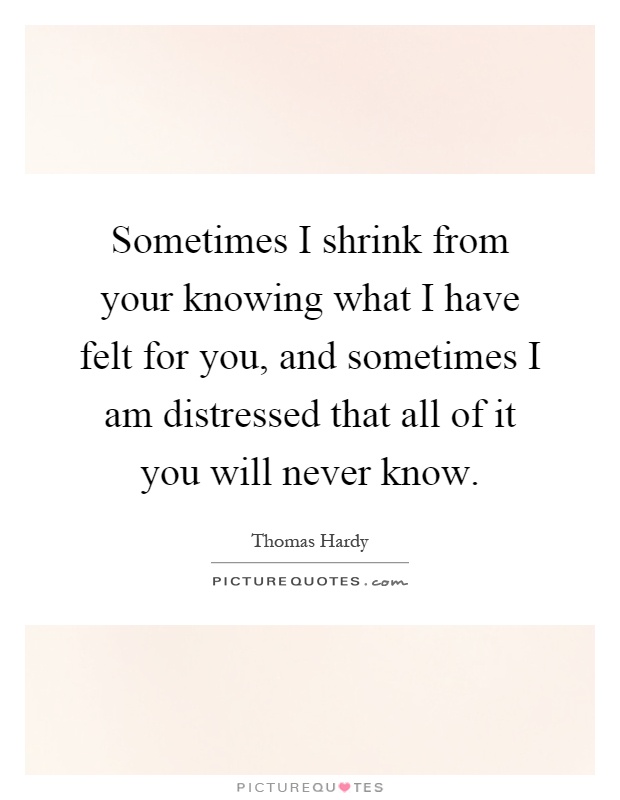 Sometimes I shrink from your knowing what I have felt for you, and sometimes I am distressed that all of it you will never know Picture Quote #1
