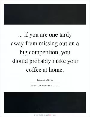 ... if you are one tardy away from missing out on a big competition, you should probably make your coffee at home Picture Quote #1