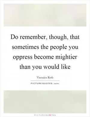Do remember, though, that sometimes the people you oppress become mightier than you would like Picture Quote #1
