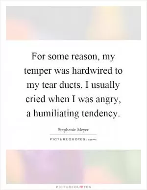 For some reason, my temper was hardwired to my tear ducts. I usually cried when I was angry, a humiliating tendency Picture Quote #1