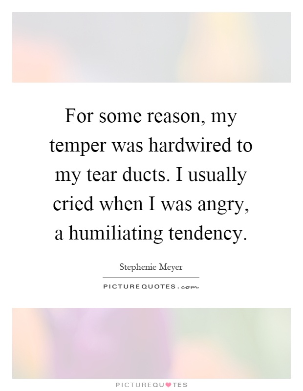 For some reason, my temper was hardwired to my tear ducts. I usually cried when I was angry, a humiliating tendency Picture Quote #1